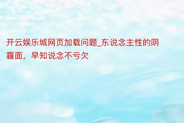 开云娱乐城网页加载问题_东说念主性的阴霾面，早知说念不亏欠