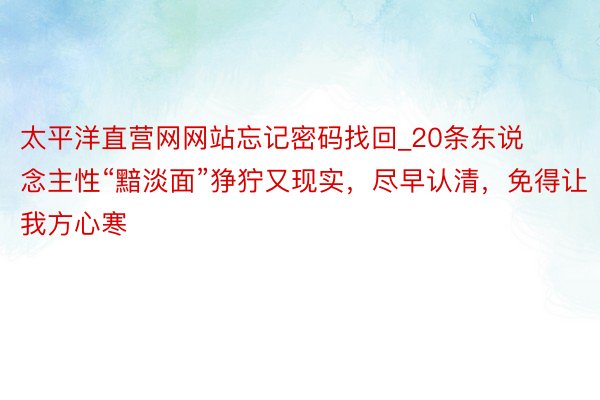 太平洋直营网网站忘记密码找回_20条东说念主性“黯淡面”狰狞又现实，尽早认清，免得让我方心寒