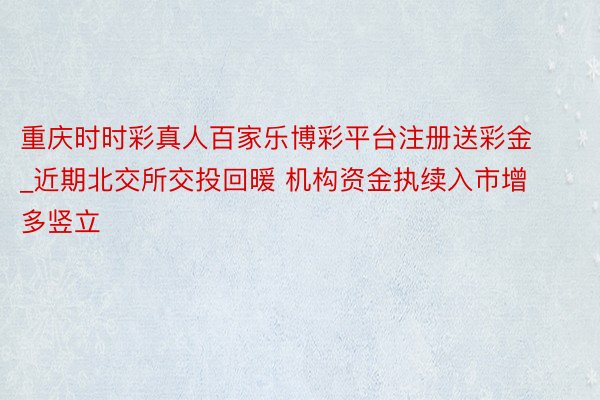 重庆时时彩真人百家乐博彩平台注册送彩金_近期北交所交投回暖 机构资金执续入市增多竖立
