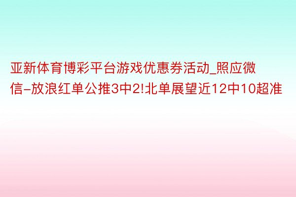 亚新体育博彩平台游戏优惠券活动_照应微信-放浪红单公推3中2!北单展望近12中10超准