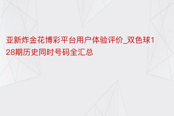 亚新炸金花博彩平台用户体验评价_双色球128期历史同时号码全汇总