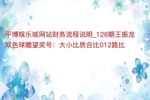 平博娱乐城网站财务流程说明_128期王振龙双色球瞻望奖号：大小比质合比012路比