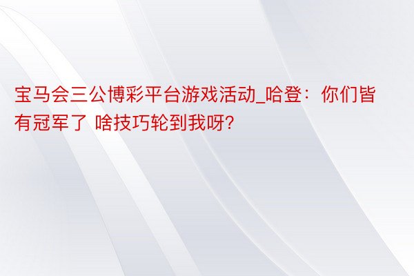 宝马会三公博彩平台游戏活动_哈登：你们皆有冠军了 啥技巧轮到我呀？
